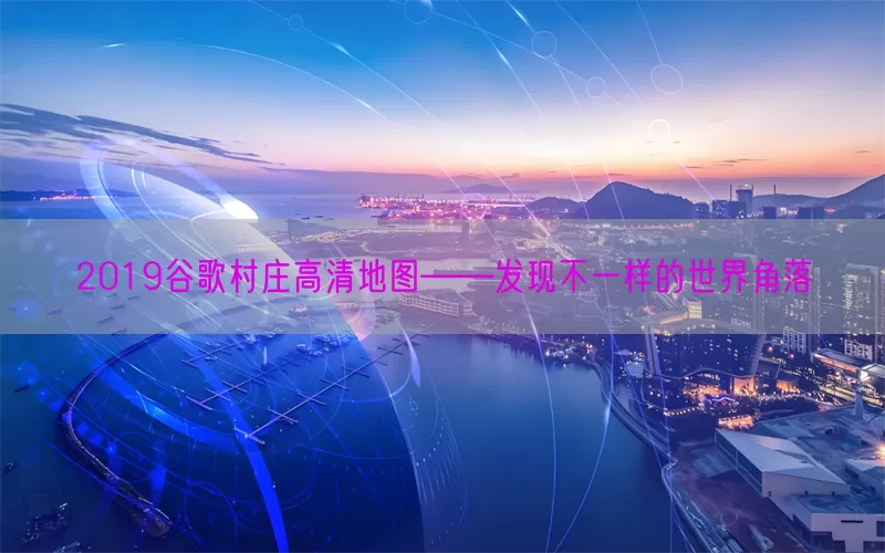 2019谷歌村庄高清地图——发现不一样的世界角落