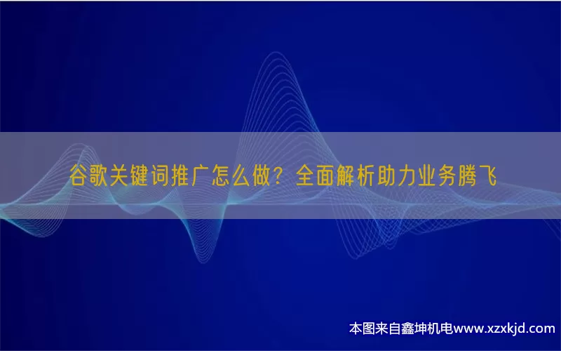 谷歌关键词推广怎么做？全面解析助力业务腾飞(pic1)