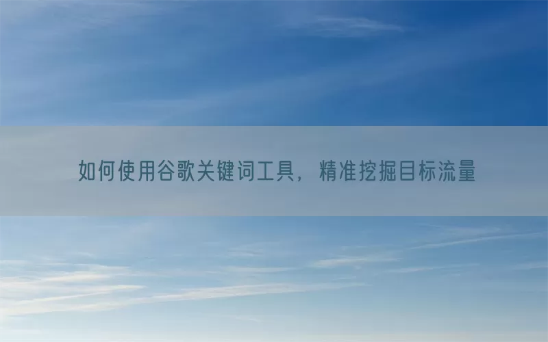 如何使用谷歌关键词工具，精准挖掘目标流量