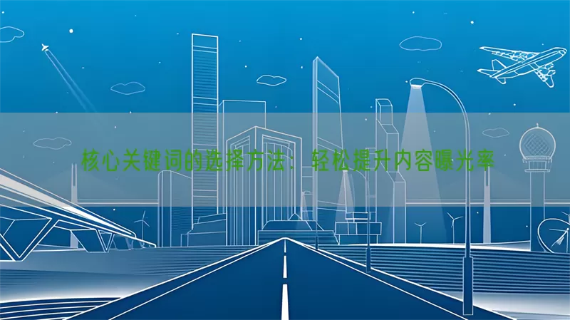 核心关键词的选择方法：轻松提升内容曝光率
