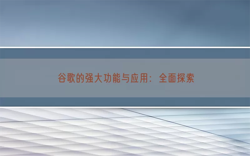 谷歌的强大功能与应用:全面探索