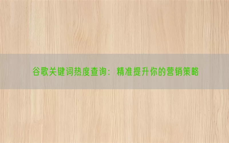 谷歌关键词热度查询：精准提升你的营销策略