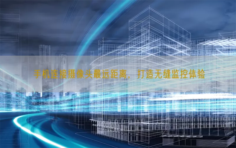手机连接摄像头最远距离，打造无缝监控体验