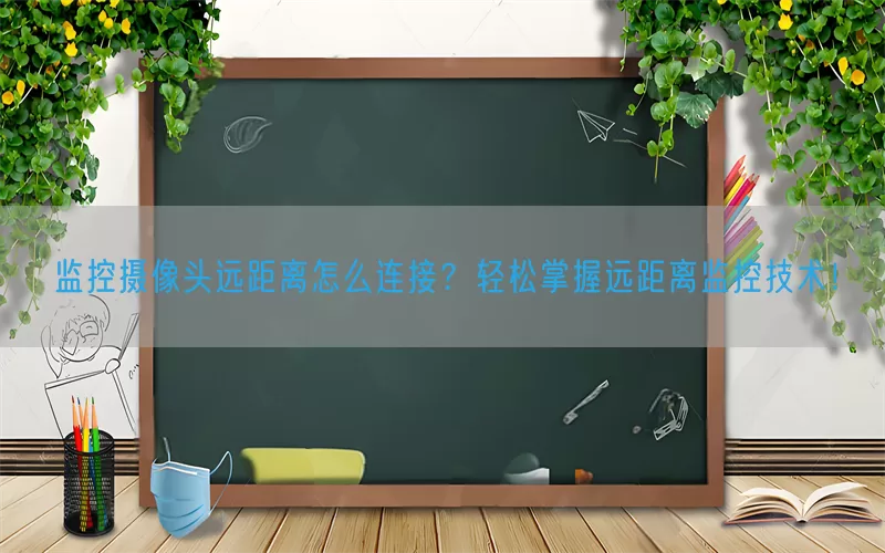 监控摄像头远距离怎么连接?轻松掌握远距离监控技术!