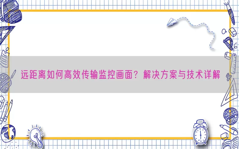 远距离如何高效传输监控画面？解决方案与技术详解