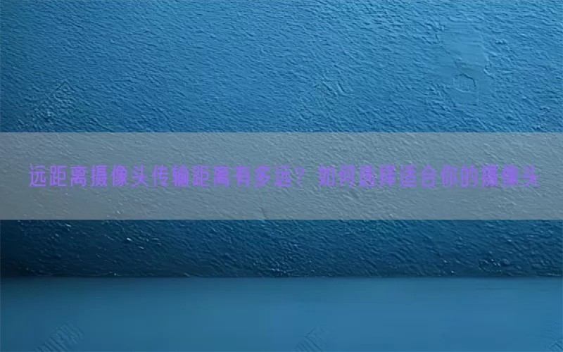 远距离摄像头传输距离有多远？如何选择适合你的摄像头