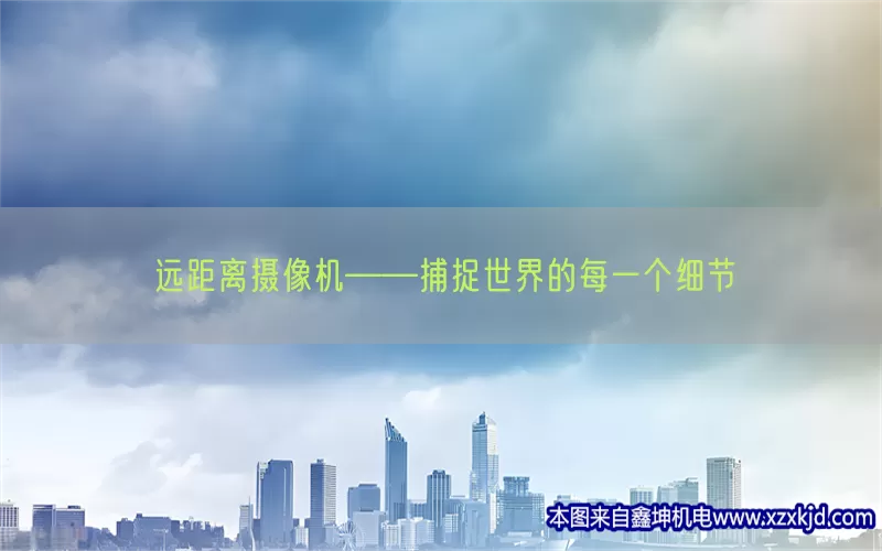 远距离摄像机——捕捉世界的每一个细节(pic1)