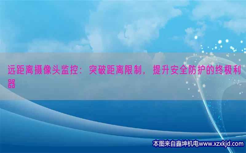 远距离摄像头监控：突破距离限制，提升安全防护的终极利器(pic1)