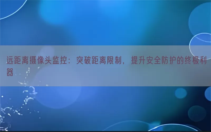 远距离摄像头监控:突破距离限制,提升安全防护的终极利器