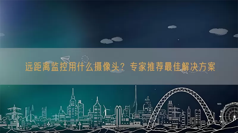 远距离监控用什么摄像头?专家推荐最佳解决方案