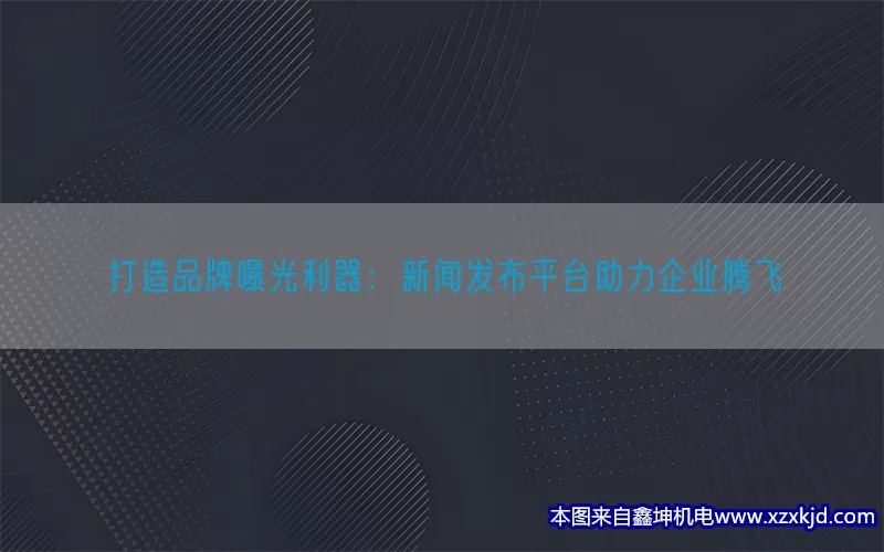 打造品牌曝光利器：新闻发布平台助力企业腾飞(pic1)