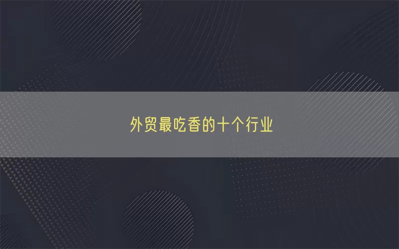 外贸最吃香的十个行业