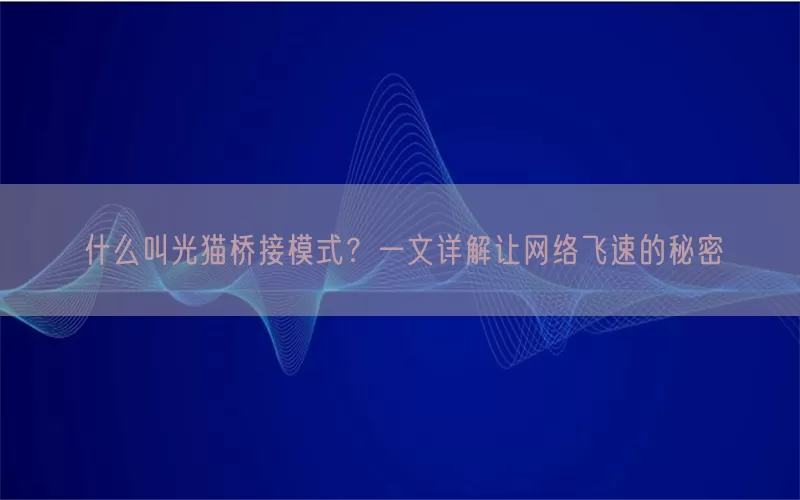 什么叫光猫桥接模式？一文详解让网络飞速的秘密