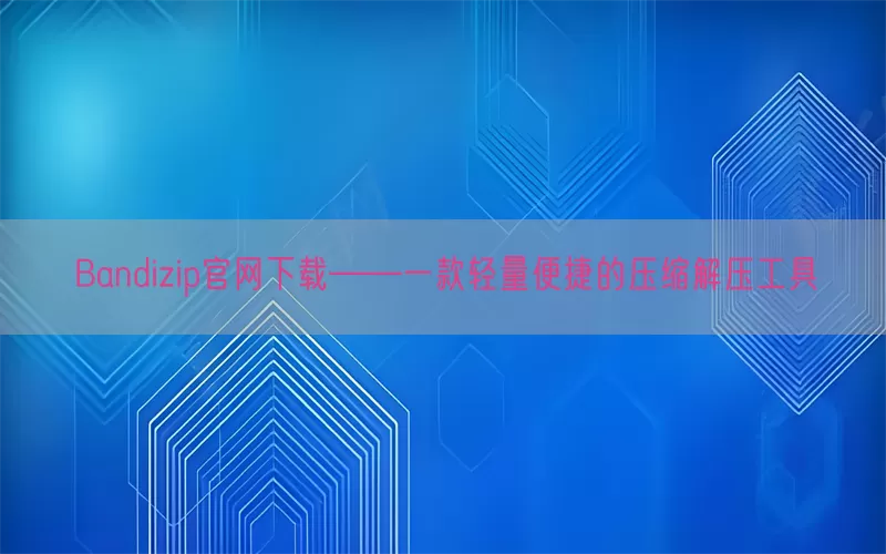 Bandizip官网下载——一款轻量便捷的压缩解压工具