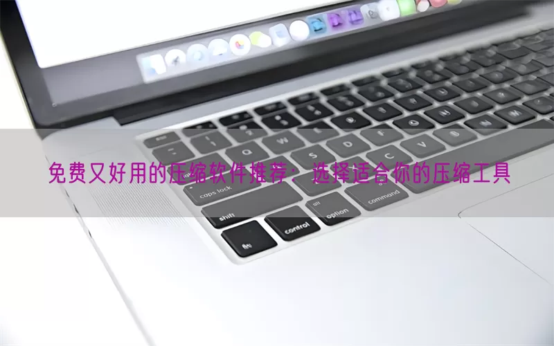 免费又好用的压缩软件推荐：选择适合你的压缩工具