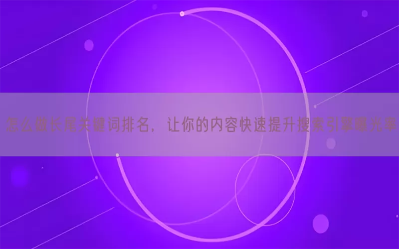 怎么做长尾关键词排名，让你的内容快速提升搜索引擎曝光率