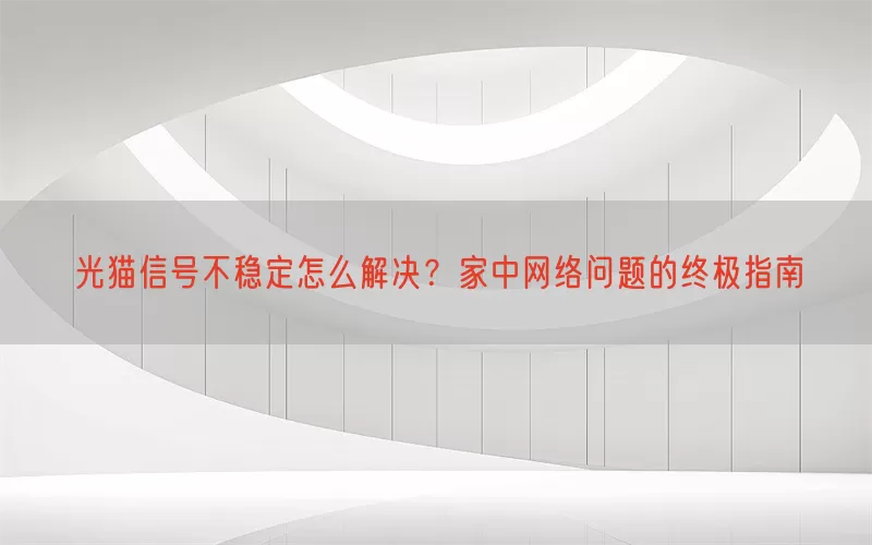光猫信号不稳定怎么解决？家中网络问题的终极指南