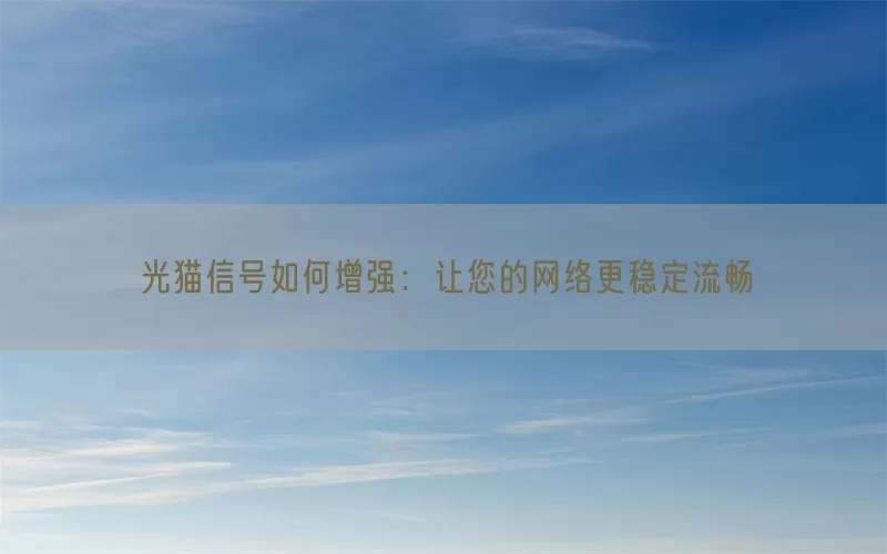 光猫信号如何增强：让您的网络更稳定流畅