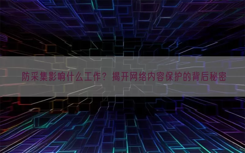 防采集影响什么工作？揭开网络内容保护的背后秘密