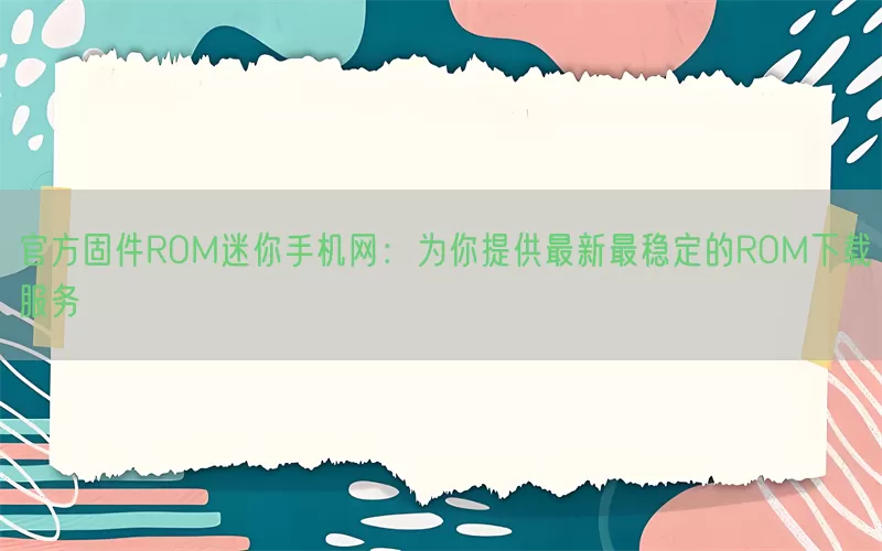 官方固件ROM迷你手机网：为你提供最新最稳定的ROM下载服务