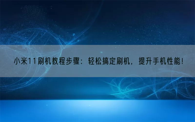 小米11刷机教程步骤：轻松搞定刷机，提升手机性能！