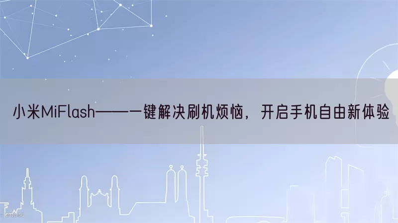 小米MiFlash——一键解决刷机烦恼，开启手机自由新体验