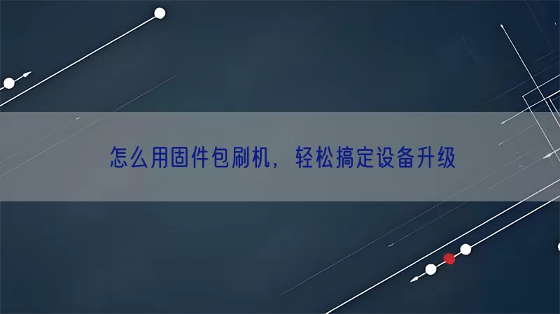 怎么用固件包刷机，轻松搞定设备升级