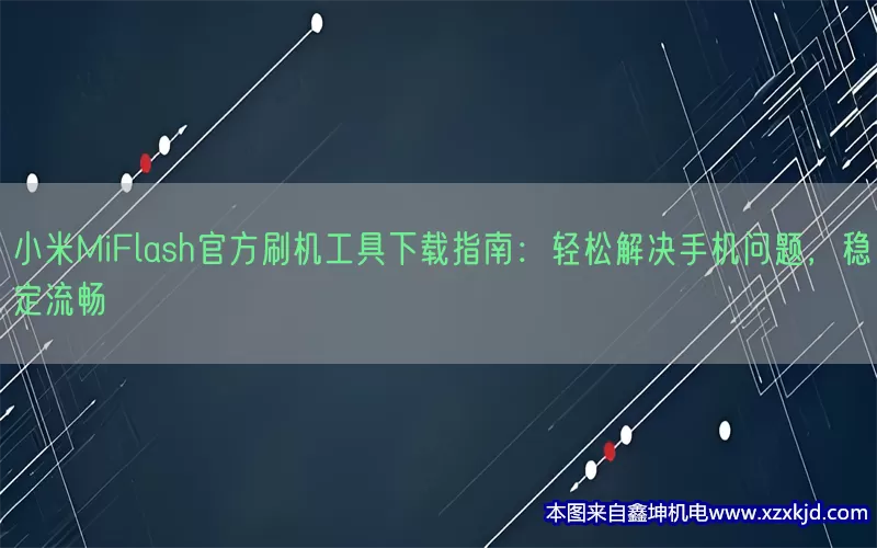 小米MiFlash官方刷机工具下载指南：轻松解决手机问题，稳定流畅(pic1)