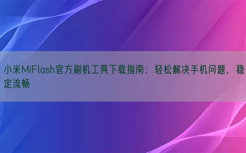 小米MiFlash官方刷机工具下载指南：轻松解决手机问题，稳定流畅