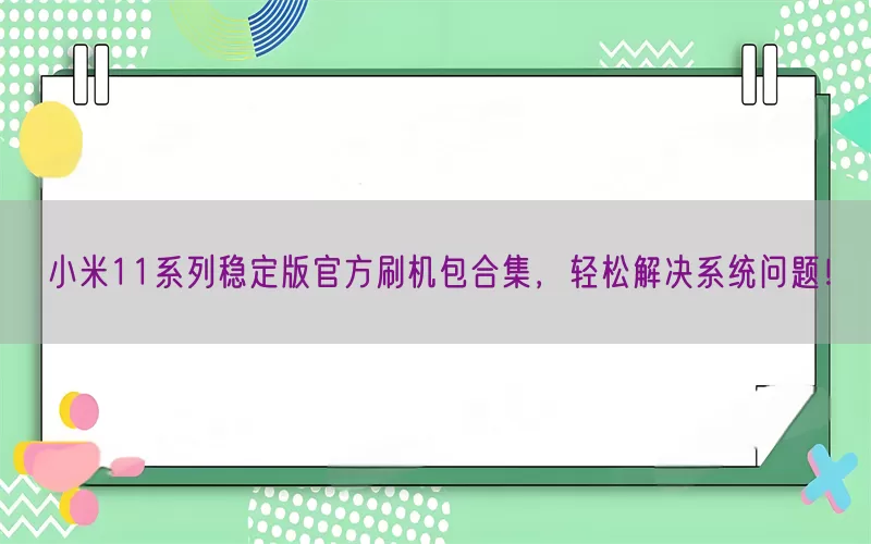 小米11系列稳定版官方刷机包合集，轻松解决系统问题！