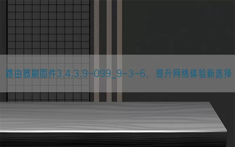 路由器刷固件3.4.3.9-099_9-3-6，提升网络体验新选择