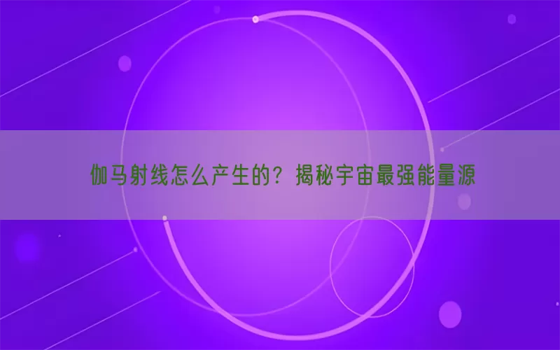 伽马射线怎么产生的？揭秘宇宙最强能量源