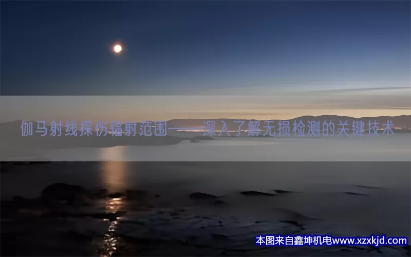 伽马射线探伤辐射范围——深入了解无损检测的关键技术(pic1)