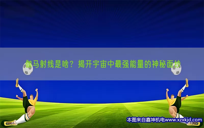 伽马射线是啥？揭开宇宙中最强能量的神秘面纱(pic1)
