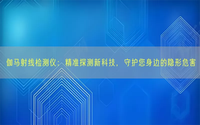 伽马射线检测仪：精准探测新科技，守护您身边的隐形危害
