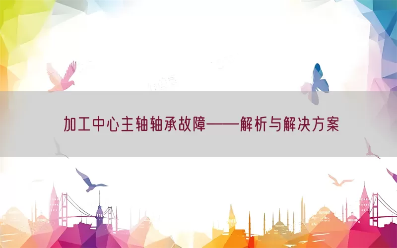 加工中心主轴轴承故障——解析与解决方案