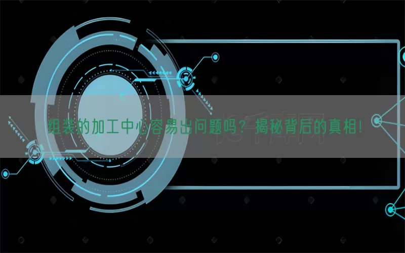 组装的加工中心容易出问题吗？揭秘背后的真相！