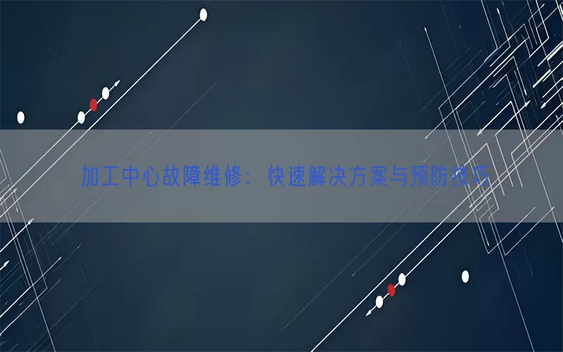 加工中心故障维修：快速解决方案与预防技巧