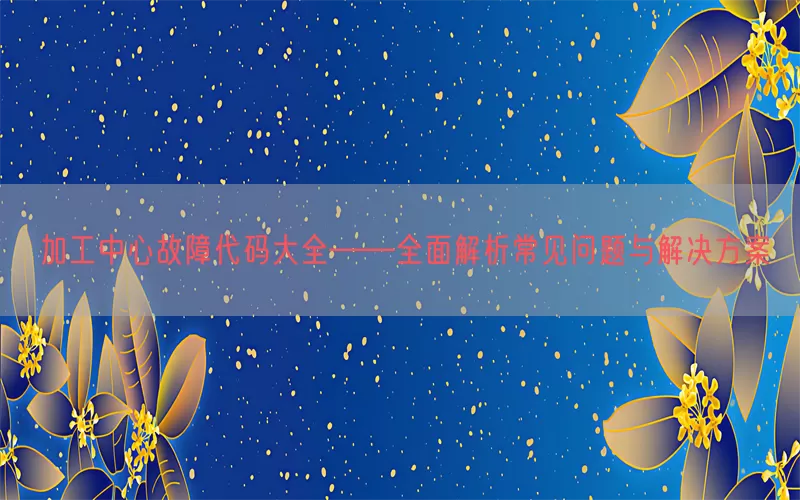 加工中心故障代码大全——全面解析常见问题与解决方案