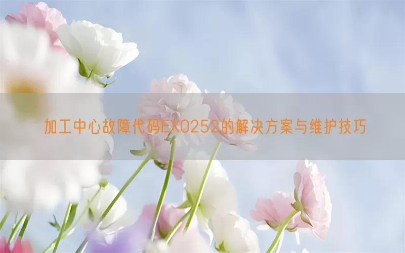 加工中心故障代码EX0252的解决方案与维护技巧