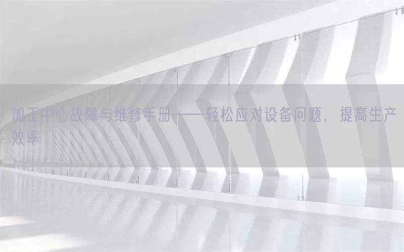 加工中心故障与维修手册——轻松应对设备问题，提高生产效率