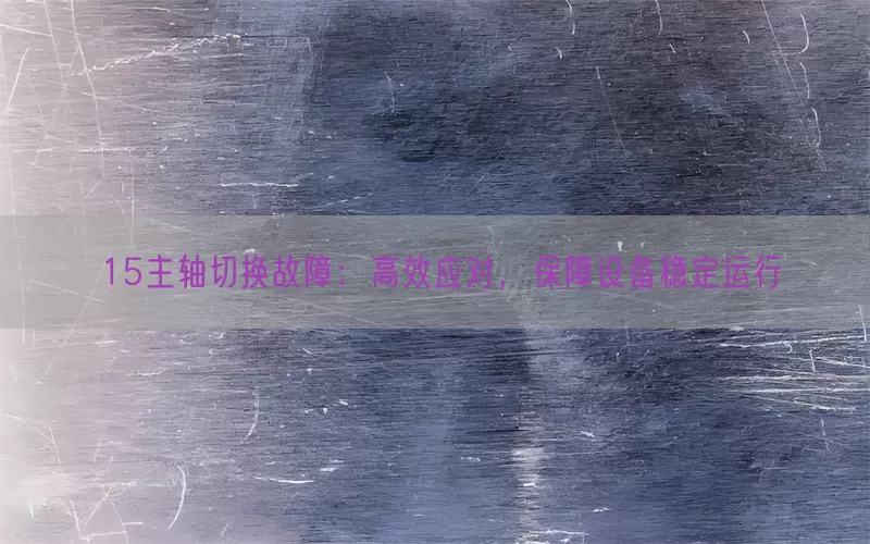 15主轴切换故障：高效应对，保障设备稳定运行