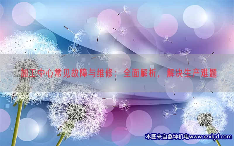 加工中心常见故障与维修：全面解析，解决生产难题(pic1)