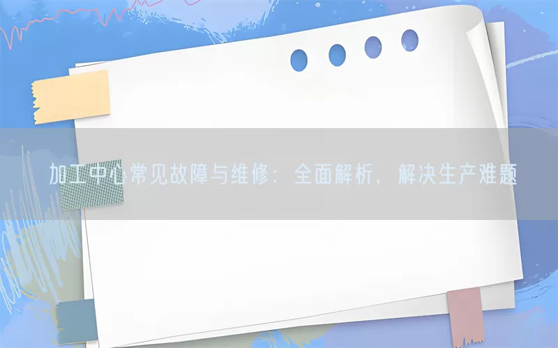 加工中心常见故障与维修：全面解析，解决生产难题