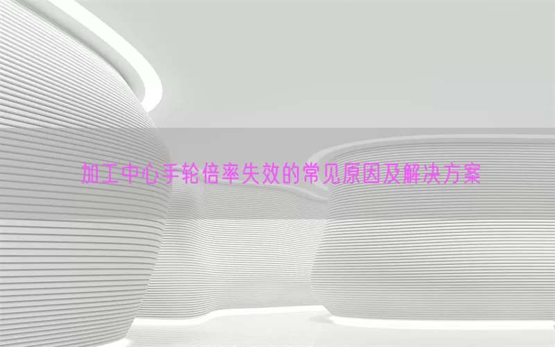 加工中心手轮倍率失效的常见原因及解决方案