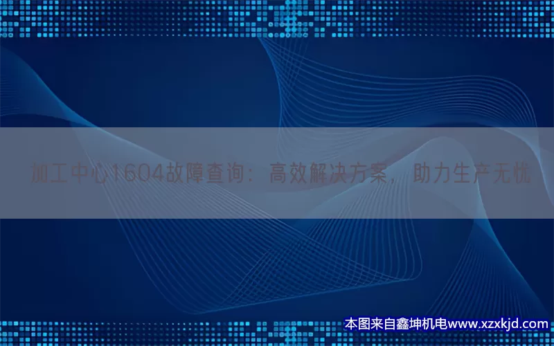 加工中心1604故障查询：高效解决方案，助力生产无忧(pic1)