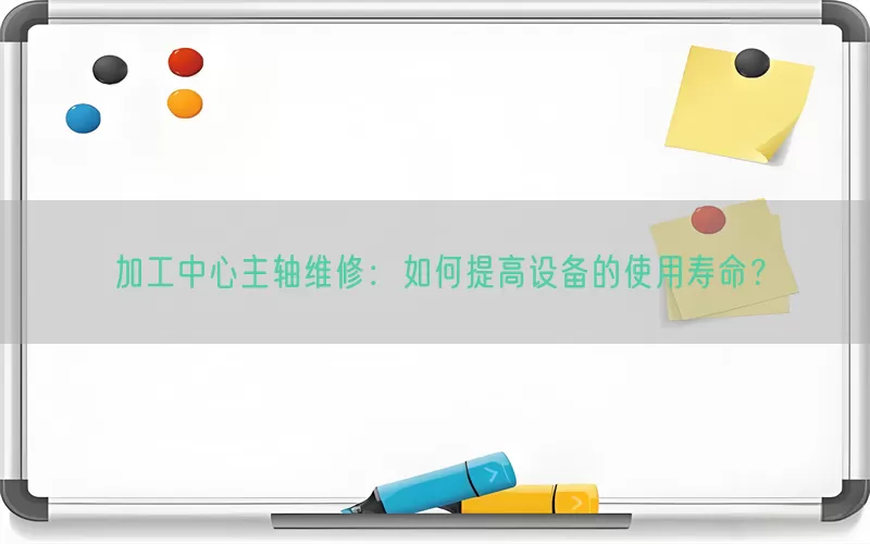 加工中心主轴维修：如何提高设备的使用寿命？
