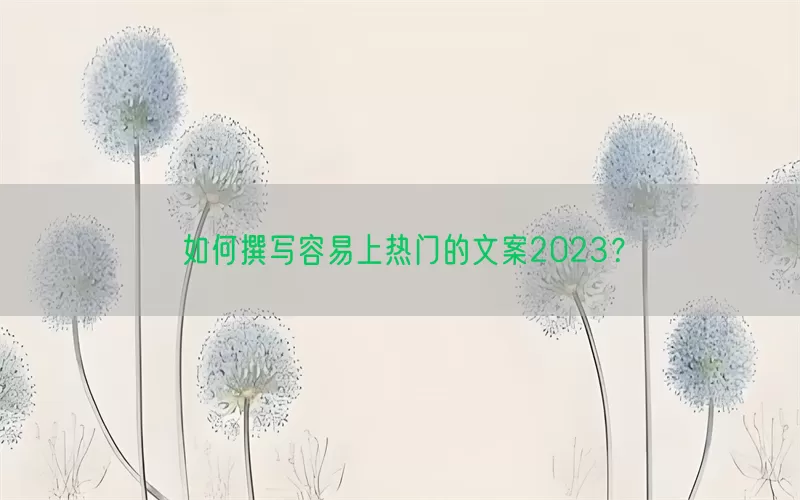 如何撰写容易上热门的文案2023？