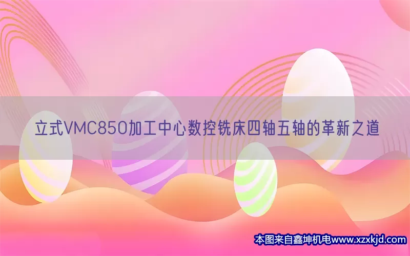 立式VMC850加工中心数控铣床四轴五轴的革新之道(pic1)