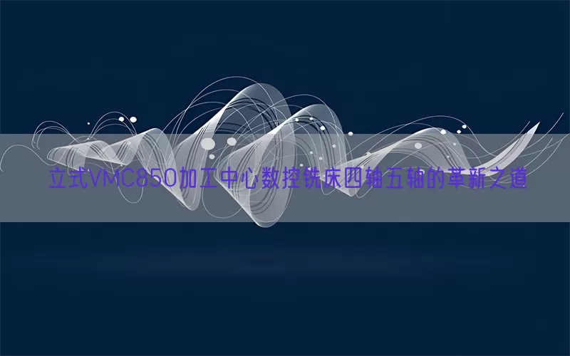 立式VMC850加工中心数控铣床四轴五轴的革新之道